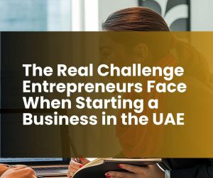 The Real Challenge Entrepreneurs Face When Starting a Business in the UAE